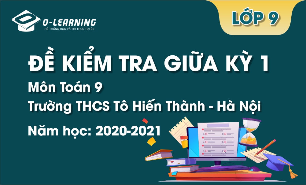 Toán 9. Đề kiểm tra giữa kỳ 1 Trường THCS Tô Hiến Thành - Hà Nội năm học 2020-2021